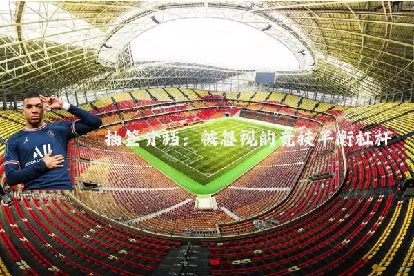 抽签分档:被忽视的竞技平衡杠杆