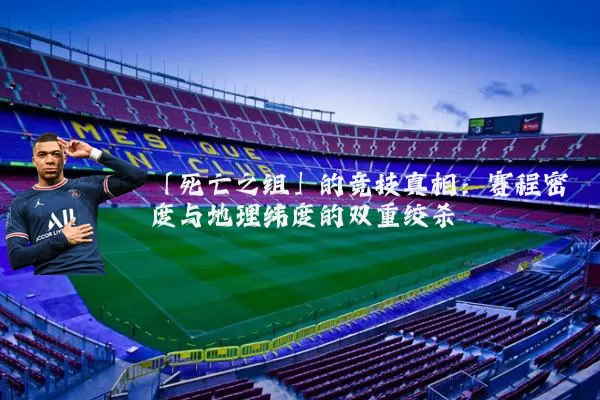 「死亡之组」的竞技真相:赛程密度与地理纬度的双重绞杀
