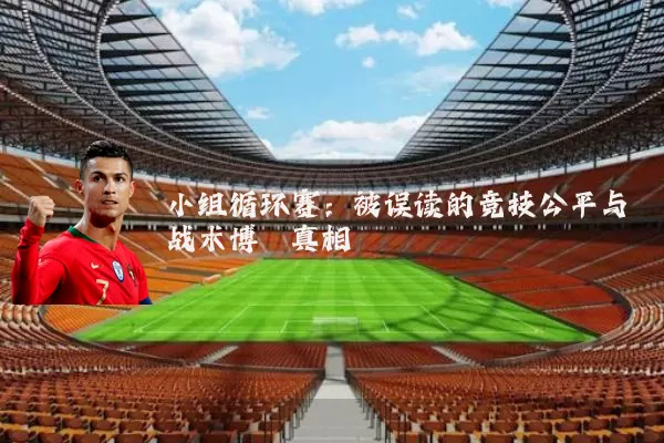 小组循环赛:被误读的竞技公平与战术博弈真相