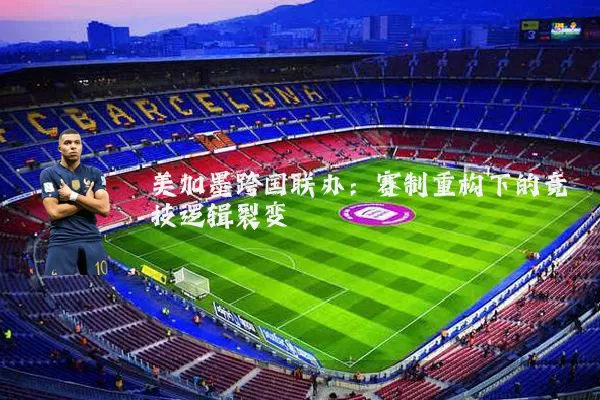 美加墨跨国联办:赛制重构下的竞技逻辑裂变