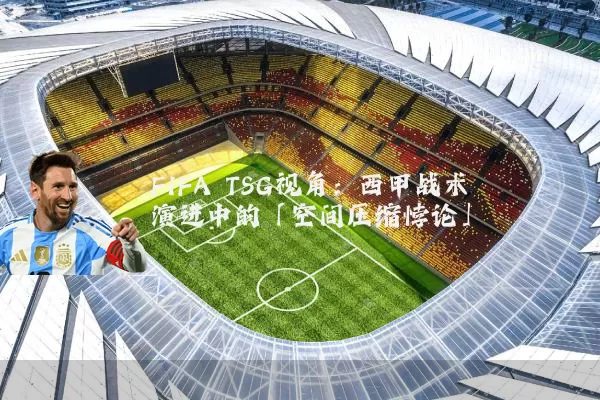 FIFA TSG视角:西甲战术演进中的「空间压缩悖论」