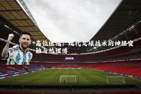 高位压迫：现代足球战术的神经突触与地理博弈