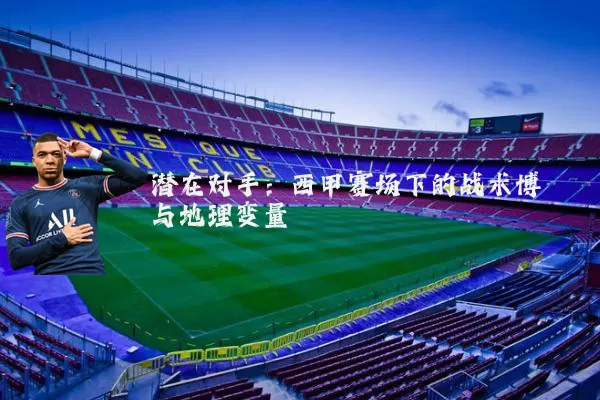 潜在对手:西甲赛场下的战术博弈与地理变量