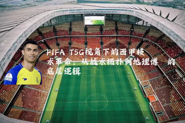 FIFA TSG视角下的西甲技术革命:从战术拓扑到地理博弈的底层逻辑