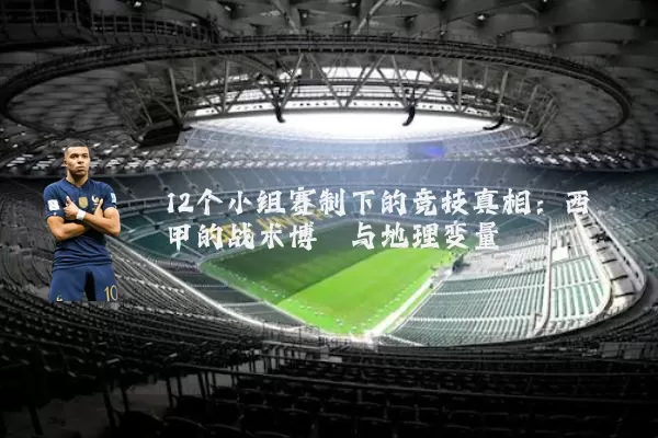 12个小组赛制下的竞技真相:西甲的战术博弈与地理变量