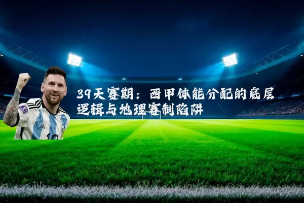 39天赛期：西甲体能分配的底层逻辑与地理赛制陷阱