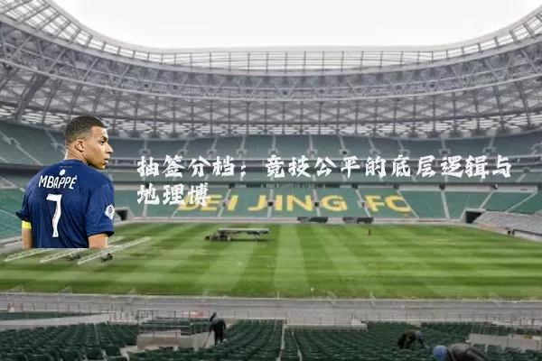 抽签分档:竞技公平的底层逻辑与地理博弈