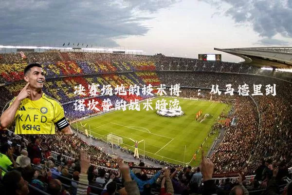 决赛场地的技术博弈:从马德里到诺坎普的战术暗流