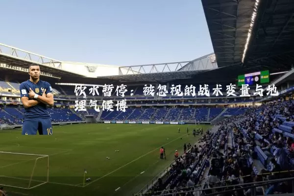 饮水暂停:被忽视的战术变量与地理气候博弈