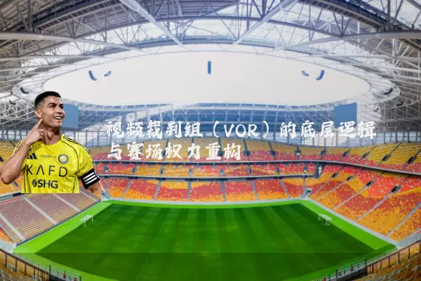 视频裁判组(VOR)的底层逻辑与赛场权力重构