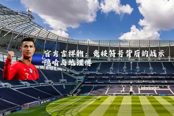 官方吉祥物：竞技符号背后的战术隐喻与地理博弈