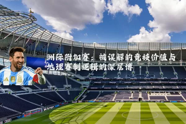 洲际附加赛:被误解的竞技价值与地理赛制逻辑的深层博弈