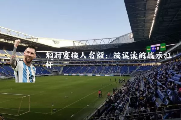 加时赛换人名额：被误读的战术杠杆