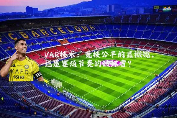 VAR技术:竞技公平的显微镜,还是赛场节奏的破坏者?