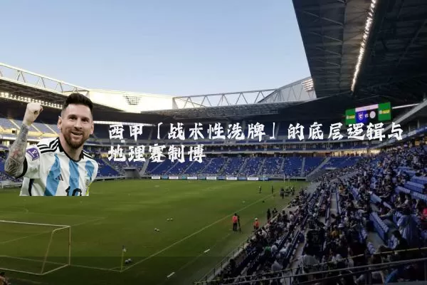 西甲「战术性洗牌」的底层逻辑与地理赛制博弈