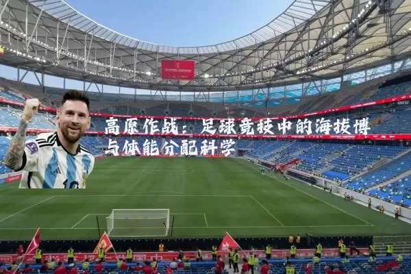 高原作战:足球竞技中的海拔博弈与体能分配科学