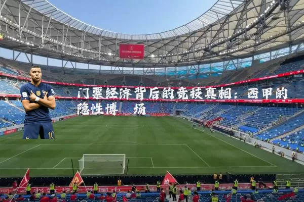 门票经济背后的竞技真相:西甲的隐性博弈场
