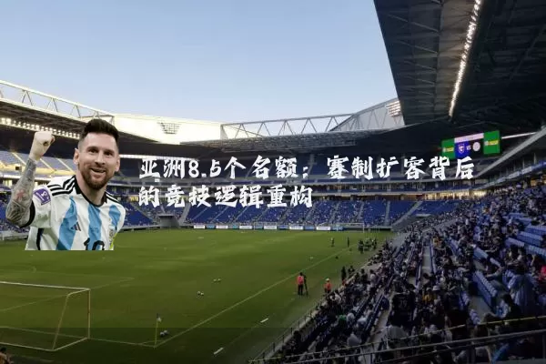 亚洲8.5个名额:赛制扩容背后的竞技逻辑重构